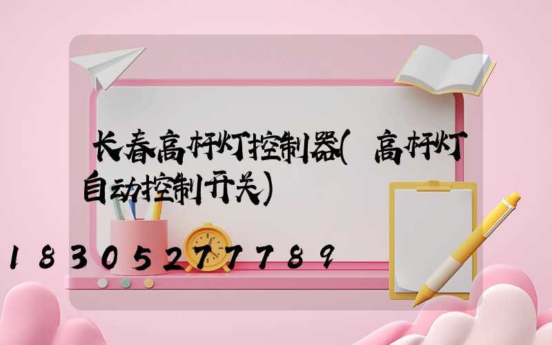 长春高杆灯控制器(高杆灯自动控制开关)