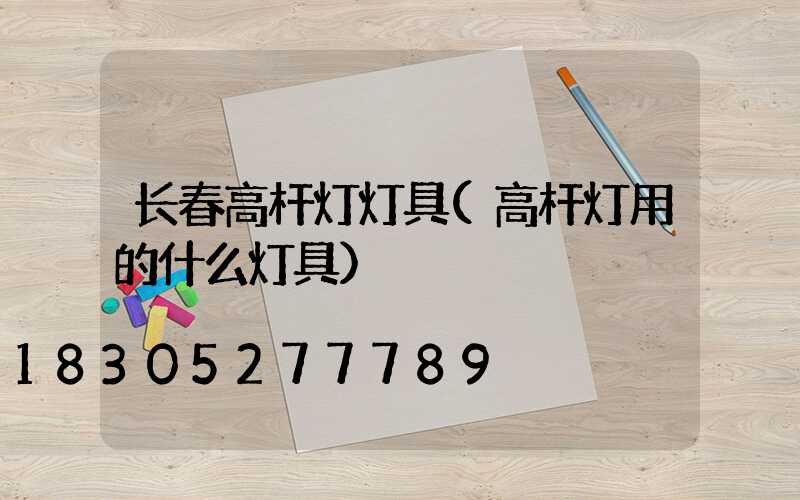 长春高杆灯灯具(高杆灯用的什么灯具)