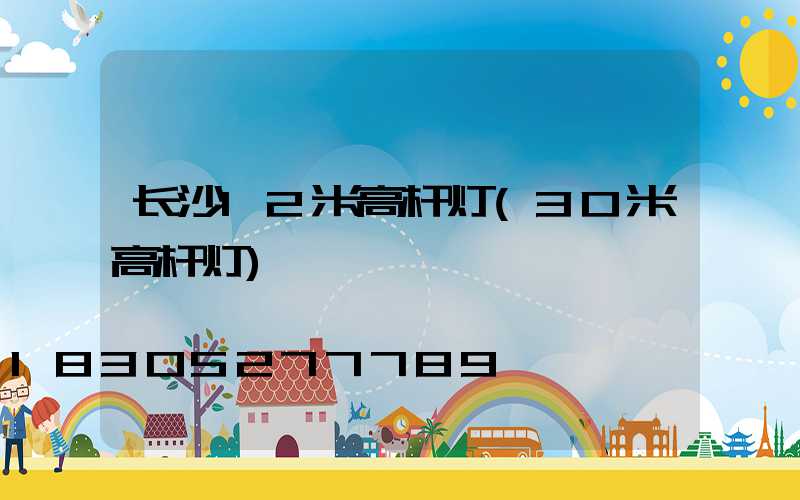 长沙12米高杆灯(30米高杆灯)
