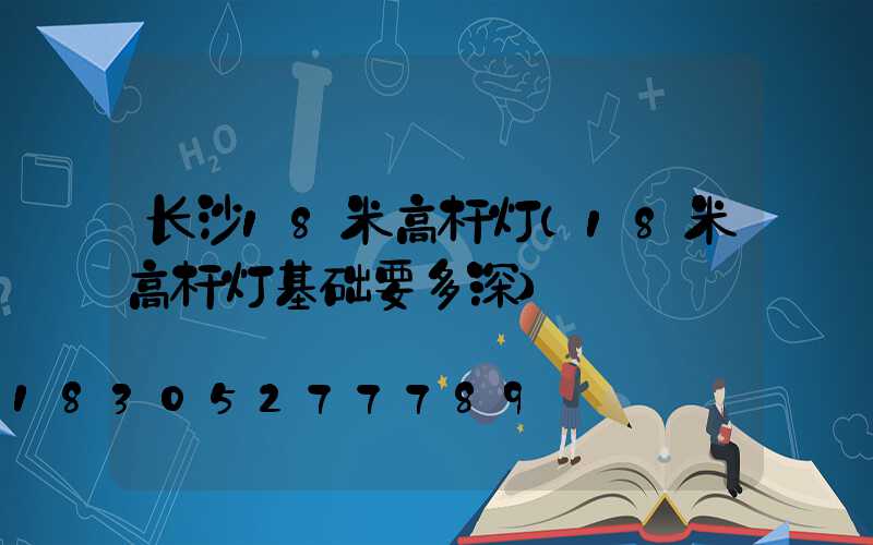 长沙18米高杆灯(18米高杆灯基础要多深)