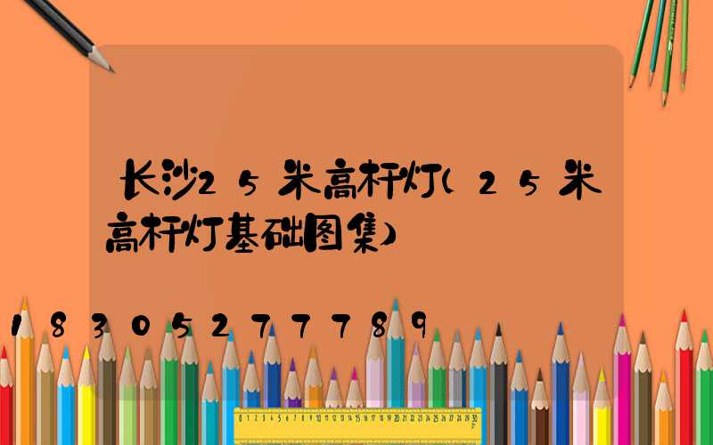 长沙25米高杆灯(25米高杆灯基础图集)