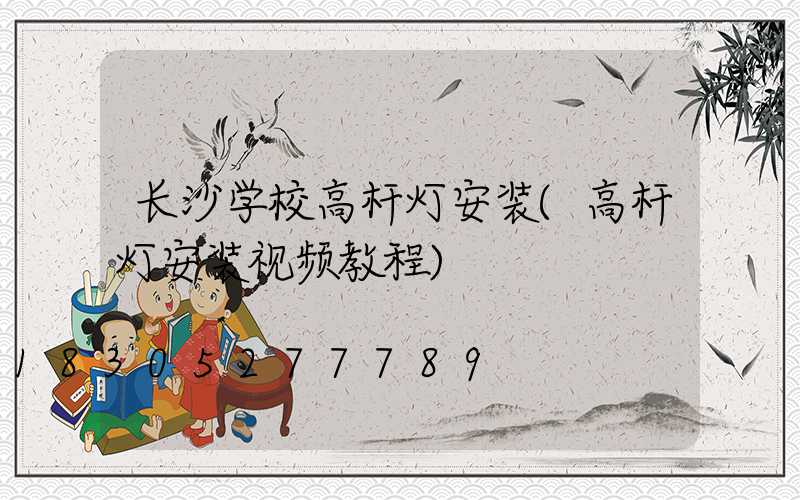 长沙学校高杆灯安装(高杆灯安装视频教程)