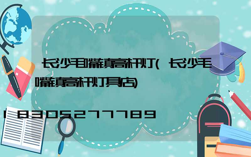 长沙毛嘴镇高杆灯(长沙毛嘴镇高杆灯具店)
