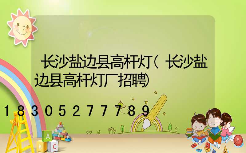 长沙盐边县高杆灯(长沙盐边县高杆灯厂招聘)
