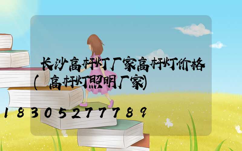长沙高杆灯厂家高杆灯价格(高杆灯照明厂家)