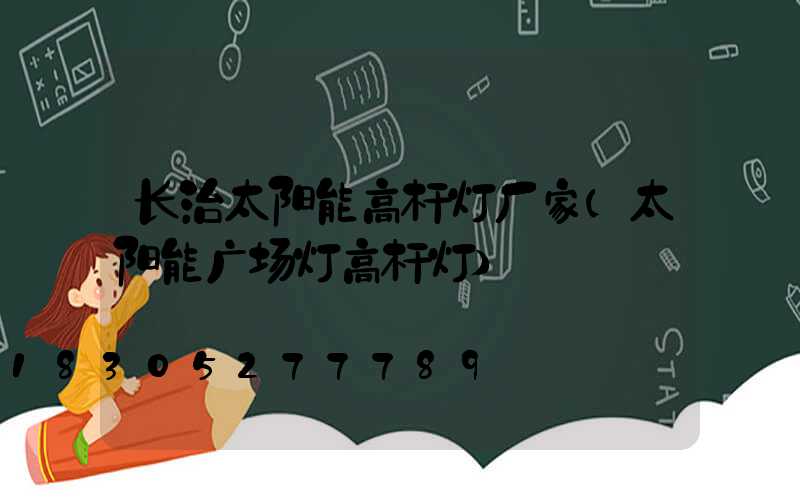长治太阳能高杆灯厂家(太阳能广场灯高杆灯)