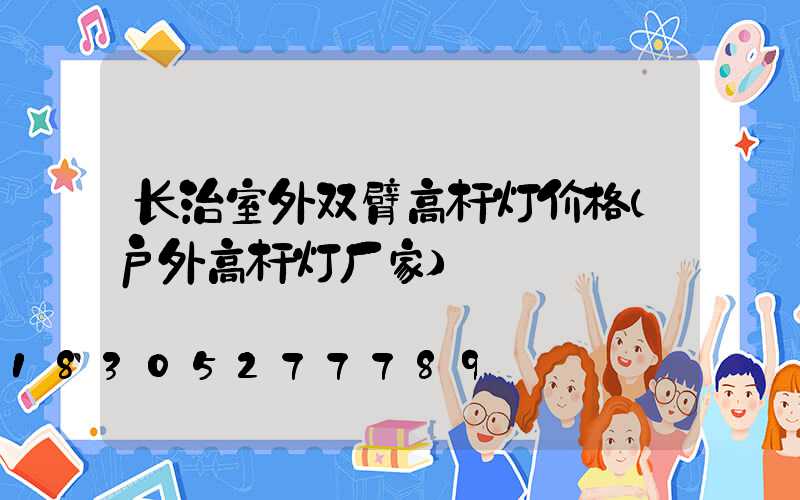 长治室外双臂高杆灯价格(户外高杆灯厂家)