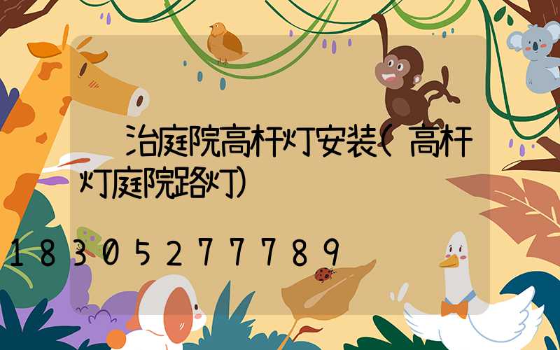 长治庭院高杆灯安装(高杆灯庭院路灯)