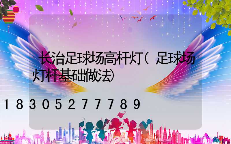 长治足球场高杆灯(足球场灯杆基础做法)