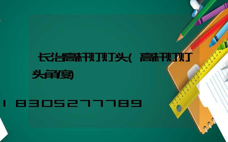 长治高杆灯灯头(高杆灯灯头角度)