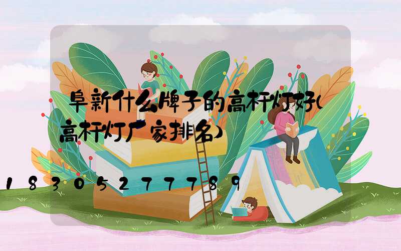 阜新什么牌子的高杆灯好(高杆灯厂家排名)