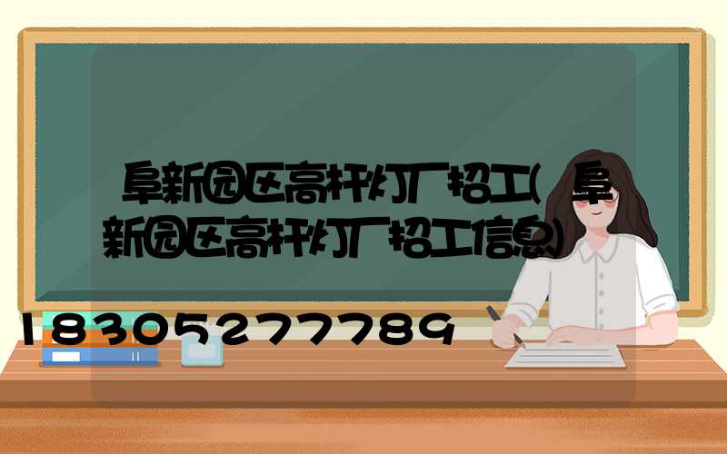 阜新园区高杆灯厂招工(阜新园区高杆灯厂招工信息)