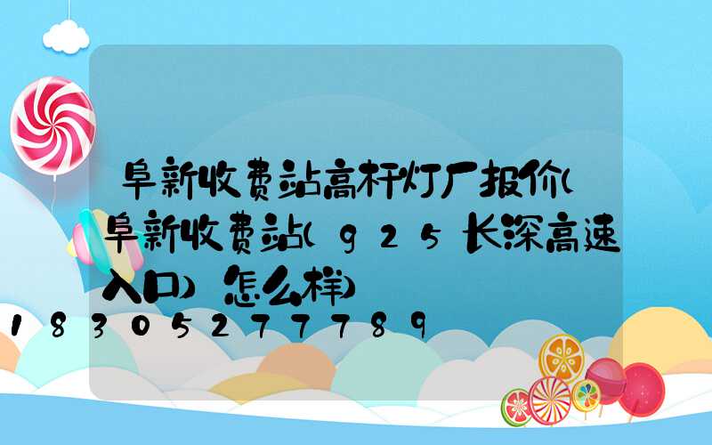 阜新收费站高杆灯厂报价(阜新收费站(g25长深高速入口)怎么样)