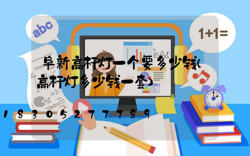 阜新高杆灯一个要多少钱(高杆灯多少钱一套)