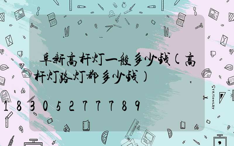 阜新高杆灯一般多少钱(高杆灯路灯都多少钱)