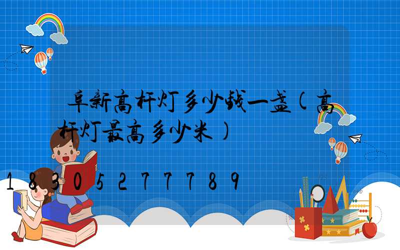阜新高杆灯多少钱一盏(高杆灯最高多少米)