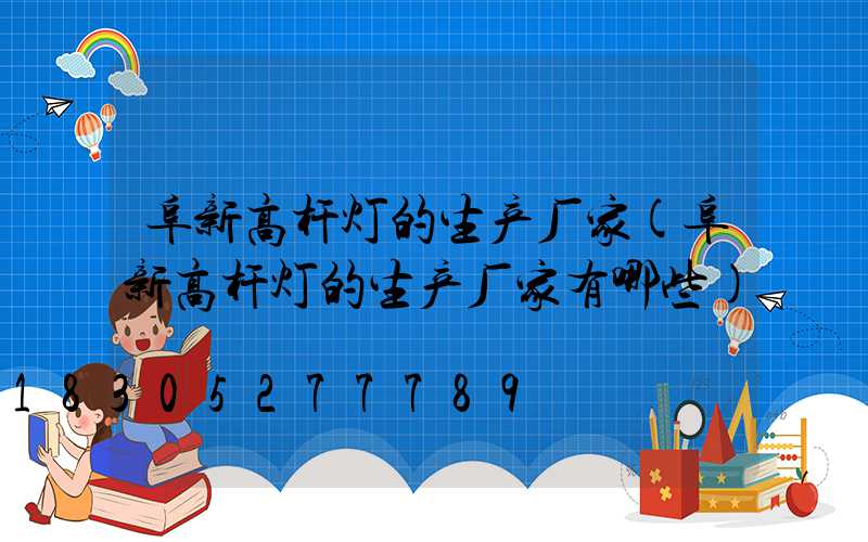 阜新高杆灯的生产厂家(阜新高杆灯的生产厂家有哪些)