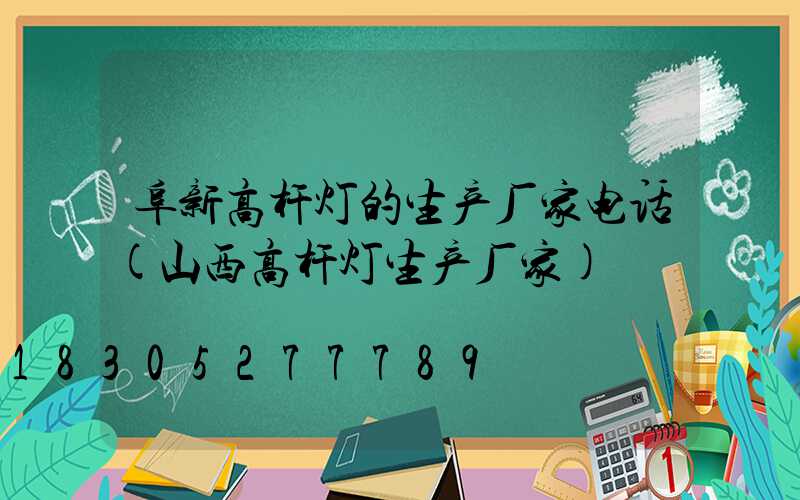 阜新高杆灯的生产厂家电话(山西高杆灯生产厂家)