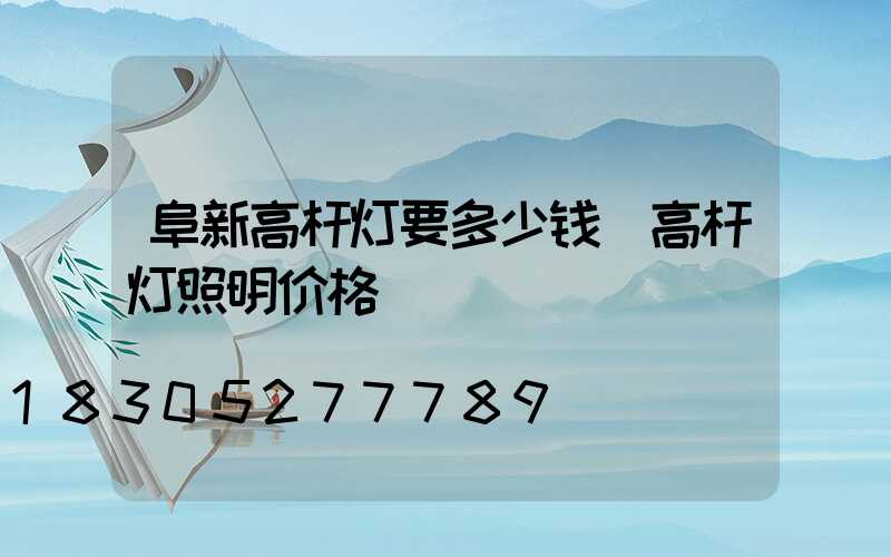 阜新高杆灯要多少钱(高杆灯照明价格)