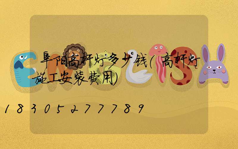 阜阳高杆灯多少钱(高杆灯施工安装费用)