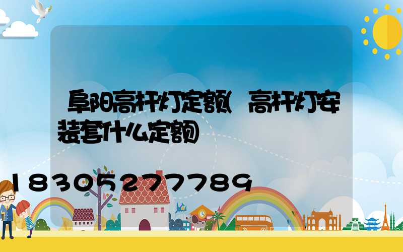 阜阳高杆灯定额(高杆灯安装套什么定额)