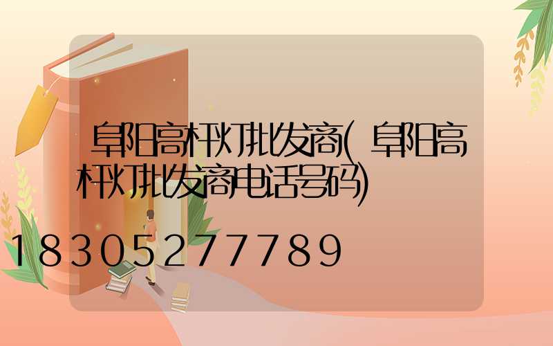 阜阳高杆灯批发商(阜阳高杆灯批发商电话号码)