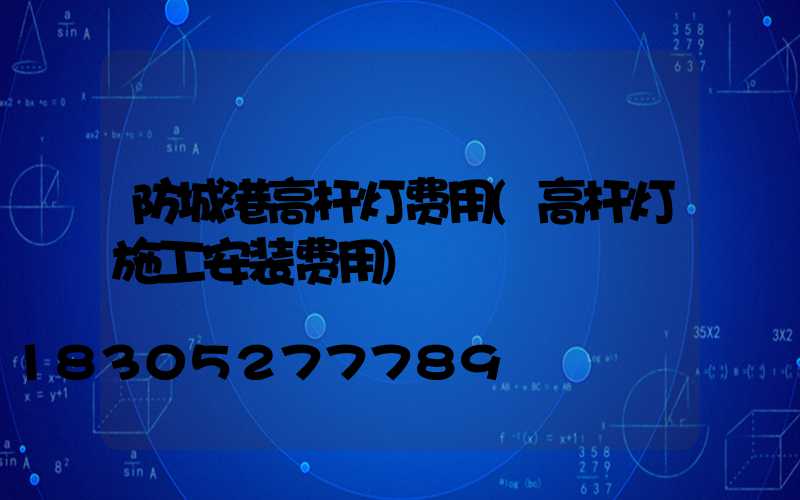 防城港高杆灯费用(高杆灯施工安装费用)