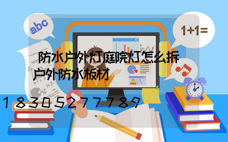 防水户外灯庭院灯怎么拆(户外防水板材)