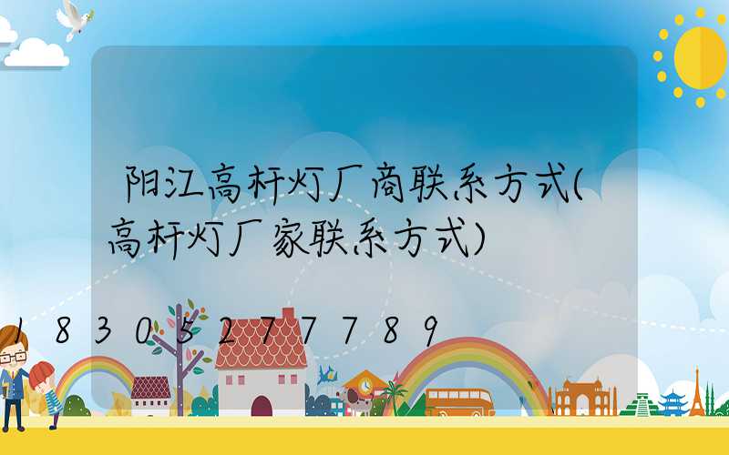 阳江高杆灯厂商联系方式(高杆灯厂家联系方式)