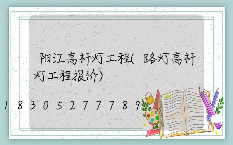 阳江高杆灯工程(路灯高杆灯工程报价)
