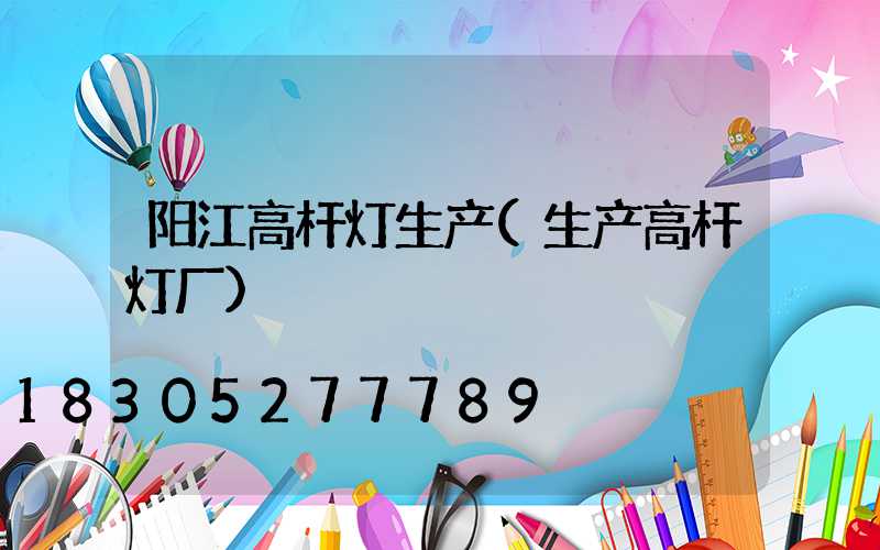 阳江高杆灯生产(生产高杆灯厂)