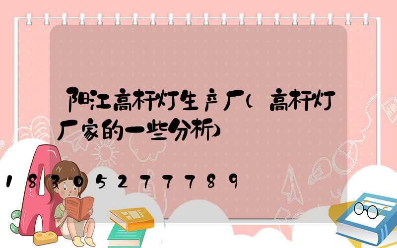 阳江高杆灯生产厂(高杆灯厂家的一些分析)