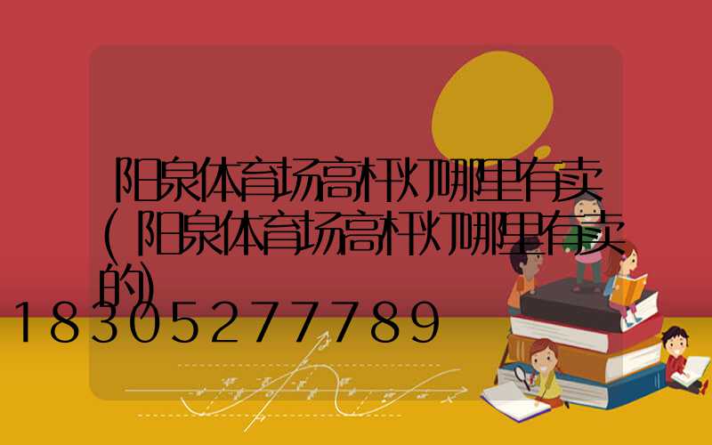 阳泉体育场高杆灯哪里有卖(阳泉体育场高杆灯哪里有卖的)