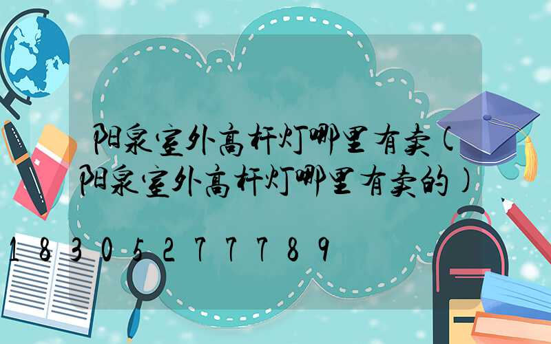 阳泉室外高杆灯哪里有卖(阳泉室外高杆灯哪里有卖的)