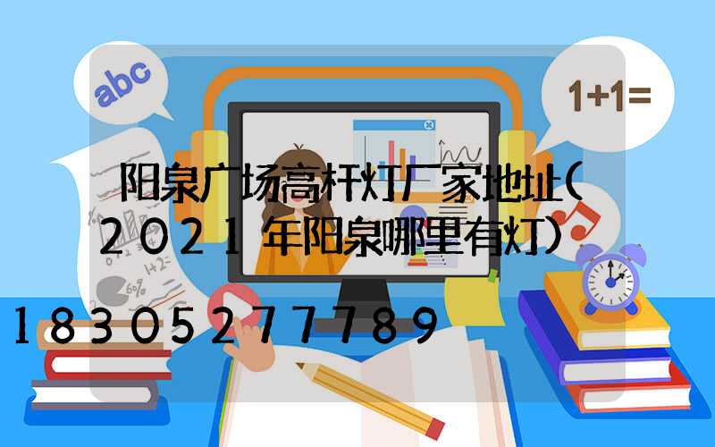 阳泉广场高杆灯厂家地址(2021年阳泉哪里有灯)