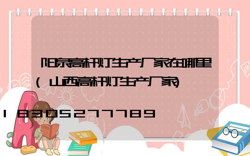 阳泉高杆灯生产厂家在哪里(山西高杆灯生产厂家)