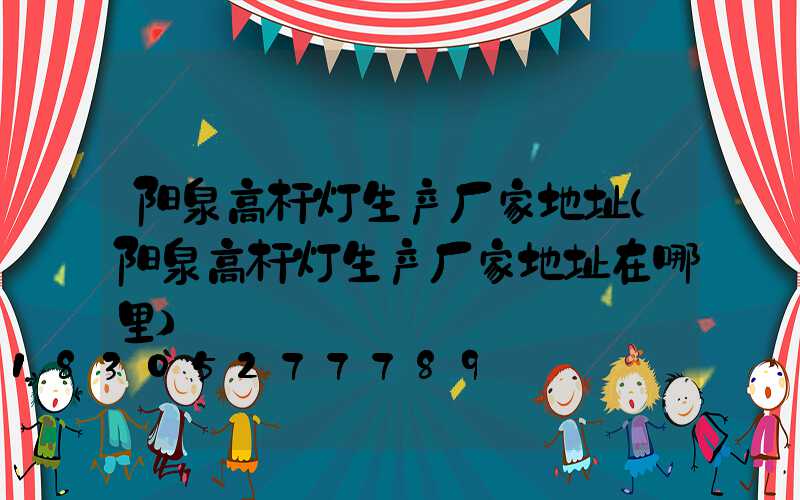 阳泉高杆灯生产厂家地址(阳泉高杆灯生产厂家地址在哪里)