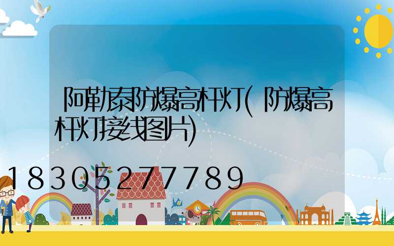 阿勒泰防爆高杆灯(防爆高杆灯接线图片)