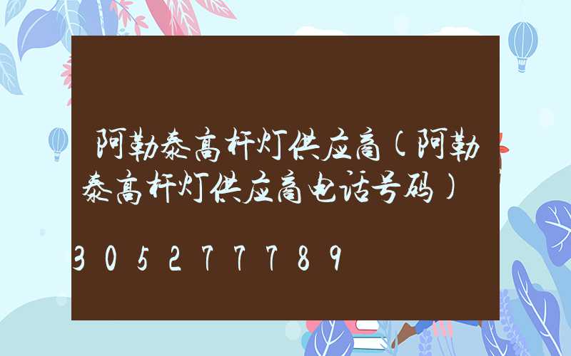 阿勒泰高杆灯供应商(阿勒泰高杆灯供应商电话号码)