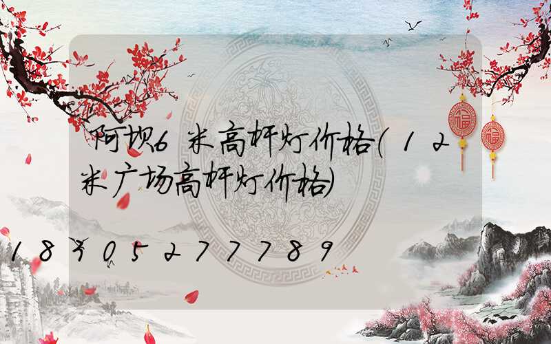 阿坝6米高杆灯价格(12米广场高杆灯价格)