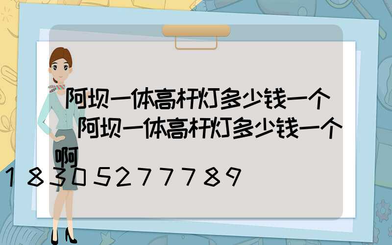 阿坝一体高杆灯多少钱一个(阿坝一体高杆灯多少钱一个啊)