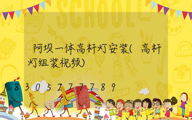 阿坝一体高杆灯安装(高杆灯组装视频)