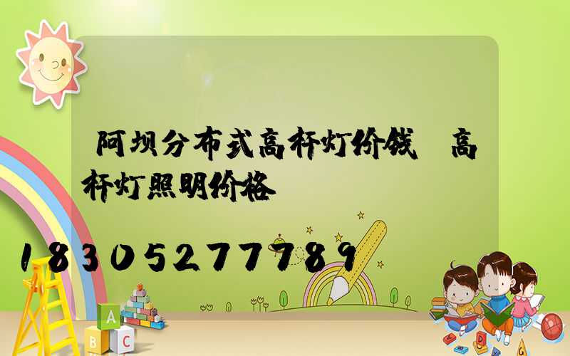 阿坝分布式高杆灯价钱(高杆灯照明价格)