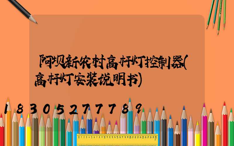 阿坝新农村高杆灯控制器(高杆灯安装说明书)