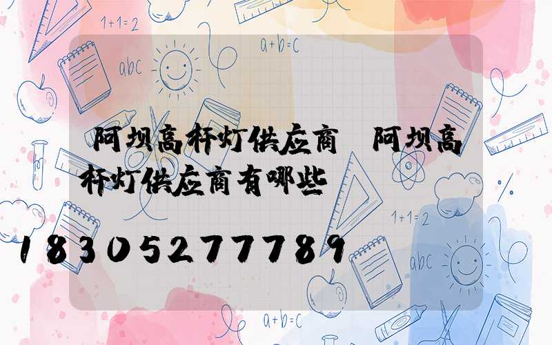 阿坝高杆灯供应商(阿坝高杆灯供应商有哪些)