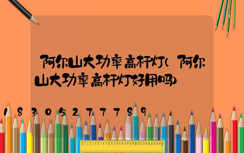 阿尔山大功率高杆灯(阿尔山大功率高杆灯好用吗)