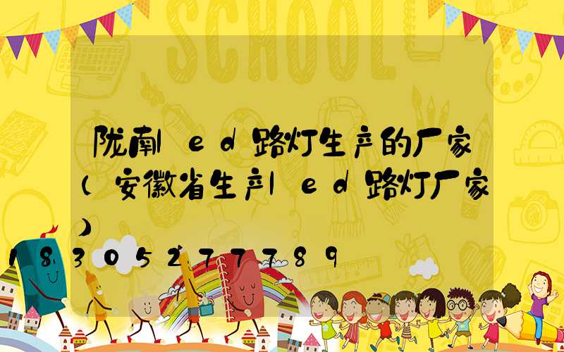 陇南led路灯生产的厂家(安徽省生产led路灯厂家)