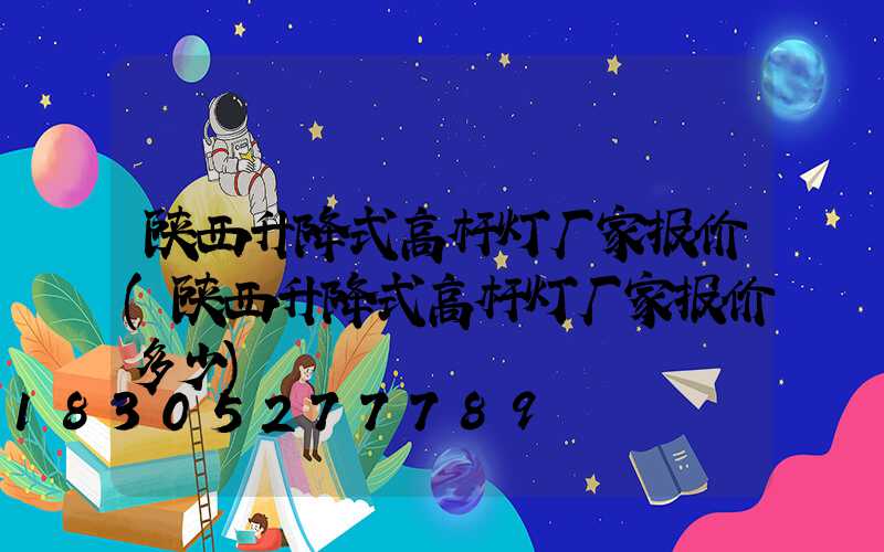 陕西升降式高杆灯厂家报价(陕西升降式高杆灯厂家报价多少)