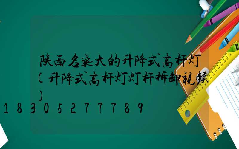 陕西名气大的升降式高杆灯(升降式高杆灯灯杆拆卸视频)