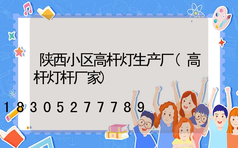 陕西小区高杆灯生产厂(高杆灯杆厂家)